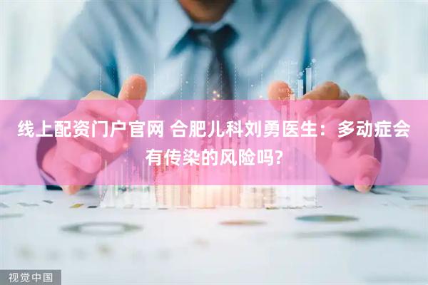 线上配资门户官网 合肥儿科刘勇医生：多动症会有传染的风险吗?