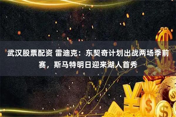 武汉股票配资 雷迪克：东契奇计划出战两场季前赛，斯马特明日迎来湖人首秀
