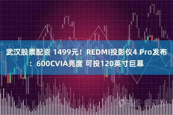 武汉股票配资 1499元！REDMI投影仪4 Pro发布：600CVIA亮度 可投120英寸巨幕