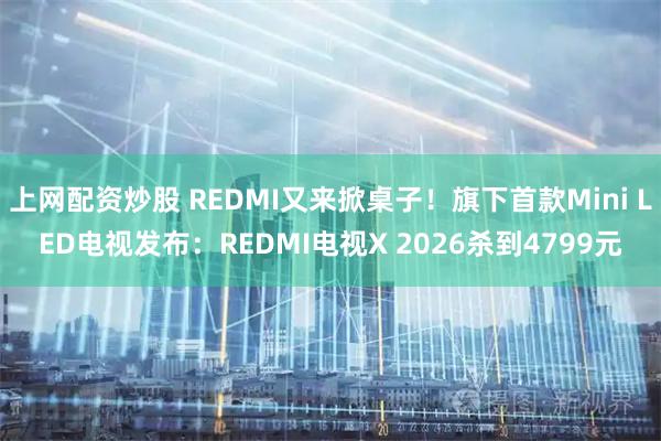 上网配资炒股 REDMI又来掀桌子！旗下首款Mini LED电视发布：REDMI电视X 2026杀到4799元