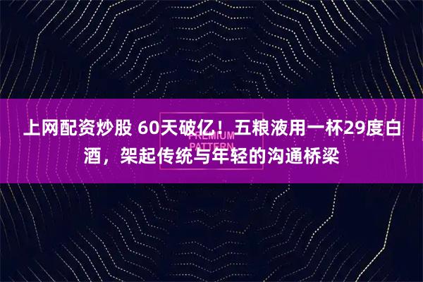 上网配资炒股 60天破亿！五粮液用一杯29度白酒，架起传统与年轻的沟通桥梁