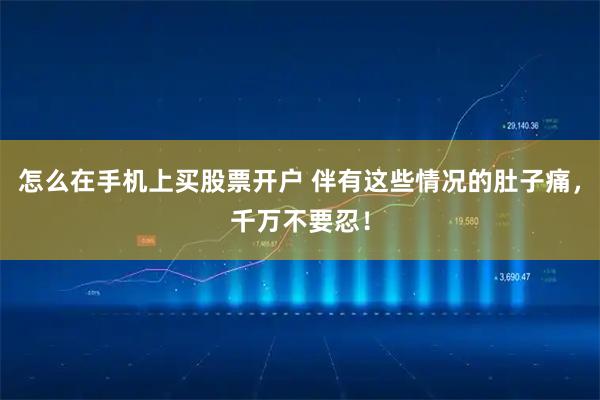 怎么在手机上买股票开户 伴有这些情况的肚子痛，千万不要忍！