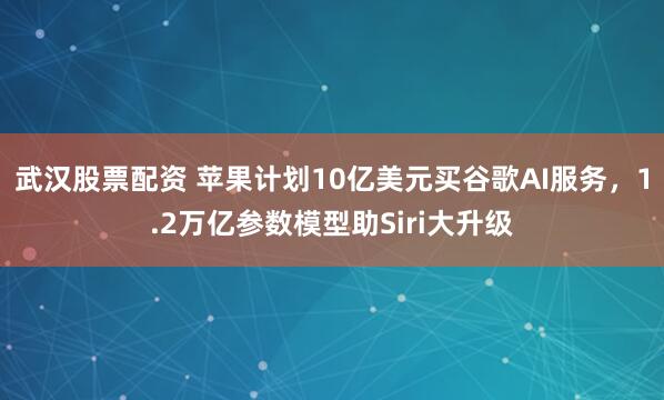 武汉股票配资 苹果计划10亿美元买谷歌AI服务，1.2万亿参数模型助Siri大升级