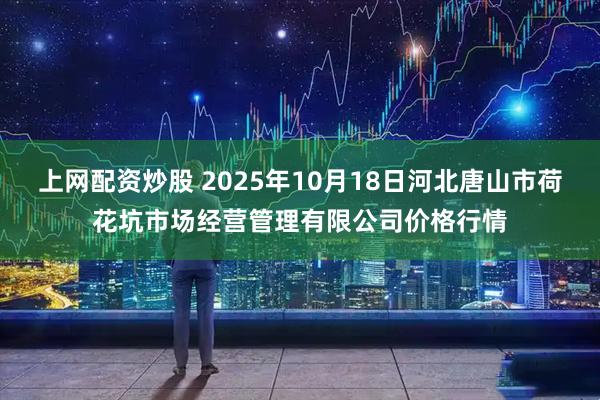 上网配资炒股 2025年10月18日河北唐山市荷花坑市场经营管理有限公司价格行情