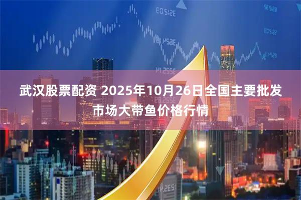 武汉股票配资 2025年10月26日全国主要批发市场大带鱼价格行情