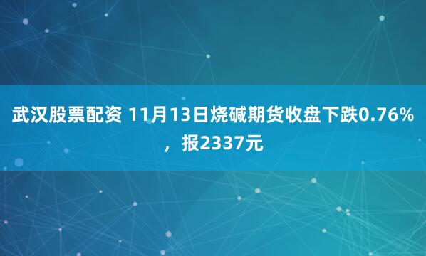 武汉股票配资 11月13日烧碱期货收盘下跌0.76%，报2337元