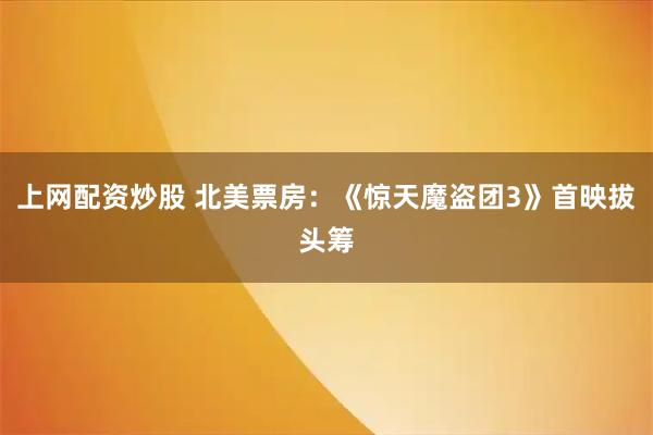 上网配资炒股 北美票房：《惊天魔盗团3》首映拔头筹