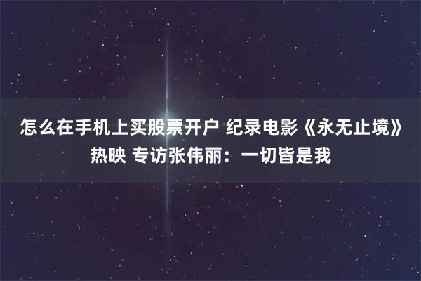 怎么在手机上买股票开户 纪录电影《永无止境》热映 专访张伟丽：一切皆是我