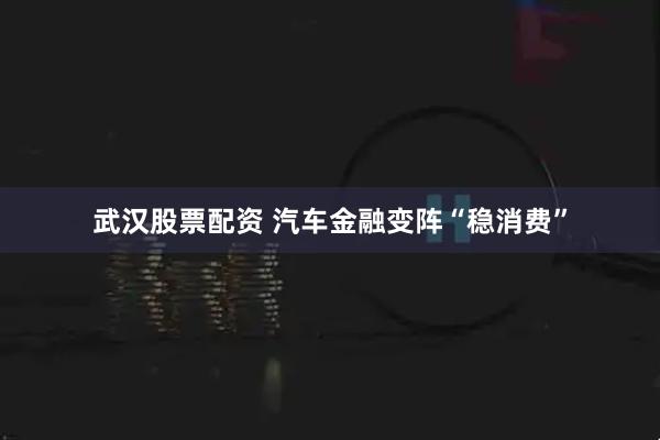 武汉股票配资 汽车金融变阵“稳消费”