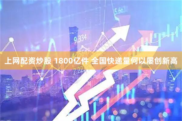 上网配资炒股 1800亿件 全国快递量何以屡创新高