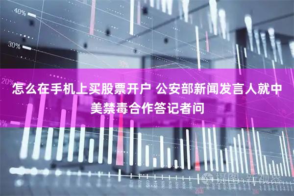 怎么在手机上买股票开户 公安部新闻发言人就中美禁毒合作答记者问