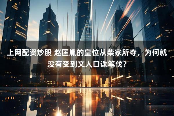 上网配资炒股 赵匡胤的皇位从柴家所夺，为何就没有受到文人口诛笔伐？