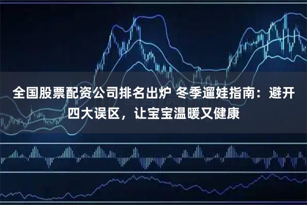 全国股票配资公司排名出炉 冬季遛娃指南：避开四大误区，让宝宝温暖又健康