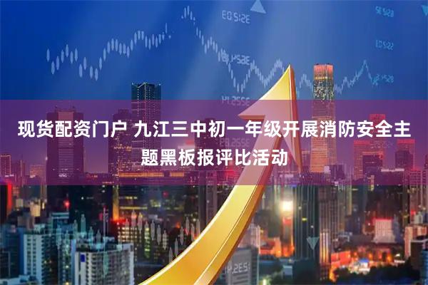 现货配资门户 九江三中初一年级开展消防安全主题黑板报评比活动