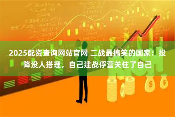 2025配资查询网站官网 二战最搞笑的国家：投降没人搭理，自己建战俘营关住了自己