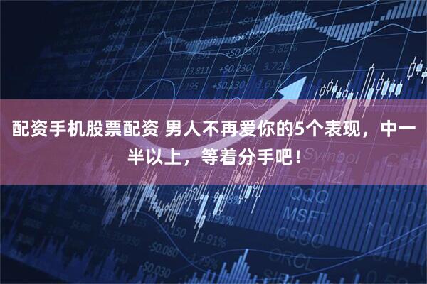 配资手机股票配资 男人不再爱你的5个表现，中一半以上，等着分手吧！