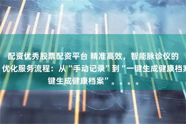 配资优秀股票配资平台 精准高效，智能脉诊仪的服务优势。优化服务流程：从“手动记录”到“一键生成健康档案”。。。。