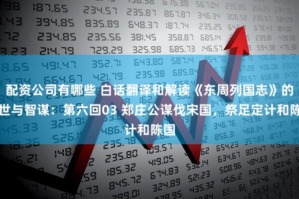 配资公司有哪些 白话翻译和解读《东周列国志》的乱世与智谋：第六回03 郑庄公谋伐宋国，祭足定计和陈国