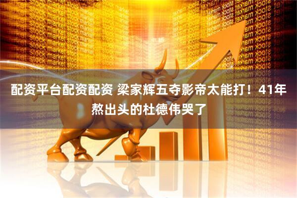 配资平台配资配资 梁家辉五夺影帝太能打！41年熬出头的杜德伟哭了