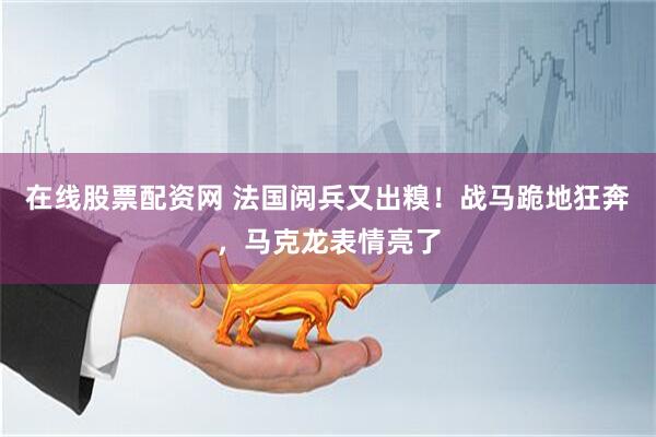 在线股票配资网 法国阅兵又出糗！战马跪地狂奔，马克龙表情亮了