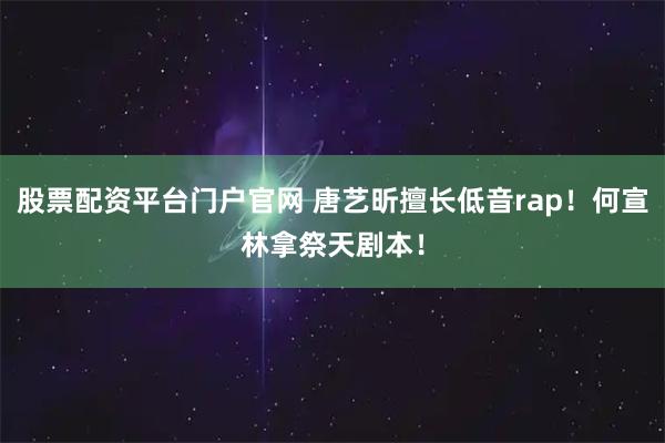 股票配资平台门户官网 唐艺昕擅长低音rap！何宣林拿祭天剧本！