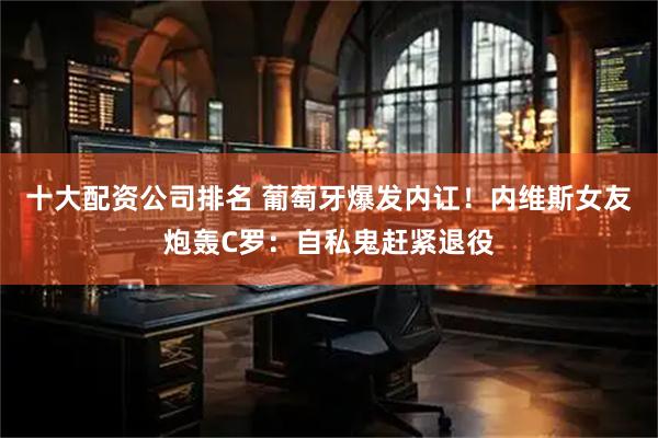 十大配资公司排名 葡萄牙爆发内讧！内维斯女友炮轰C罗：自私鬼赶紧退役