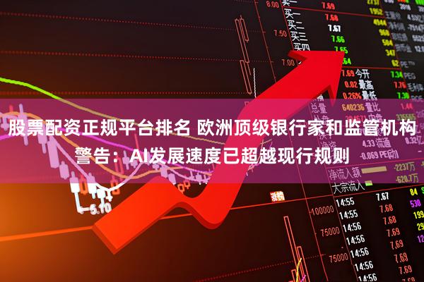 股票配资正规平台排名 欧洲顶级银行家和监管机构警告：AI发展速度已超越现行规则