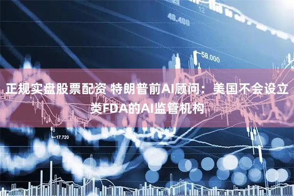 正规实盘股票配资 特朗普前AI顾问：美国不会设立类FDA的AI监管机构