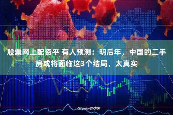 股票网上配资平 有人预测：明后年，中国的二手房或将面临这3个结局，太真实