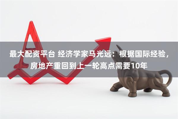 最大配资平台 经济学家马光远：根据国际经验，房地产重回到上一轮高点需要10年