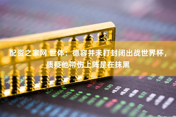 配资之家网 世体：德容并未打封闭出战世界杯，质疑他带伤上阵是在抹黑