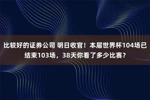 比较好的证券公司 明日收官！本届世界杯104场已结束103场，38天你看了多少比赛？