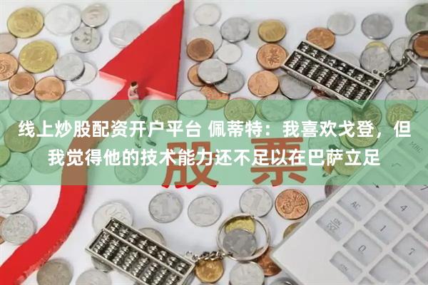 线上炒股配资开户平台 佩蒂特：我喜欢戈登，但我觉得他的技术能力还不足以在巴萨立足