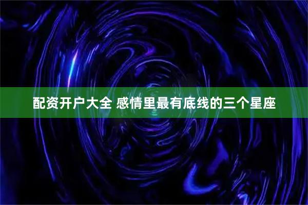 配资开户大全 感情里最有底线的三个星座