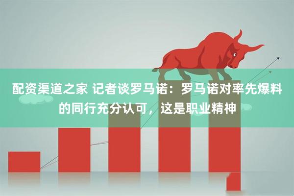 配资渠道之家 记者谈罗马诺：罗马诺对率先爆料的同行充分认可，这是职业精神