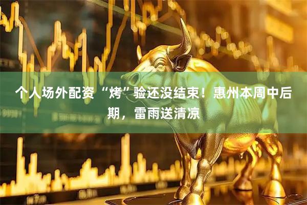 个人场外配资 “烤”验还没结束！惠州本周中后期，雷雨送清凉