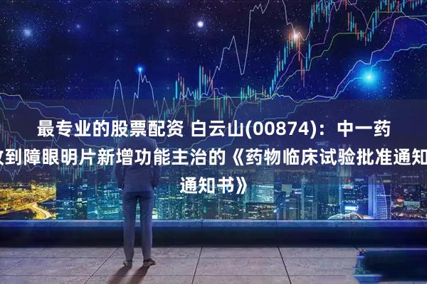 最专业的股票配资 白云山(00874)：中一药业收到障眼明片新增功能主治的《药物临床试验批准通知书》
