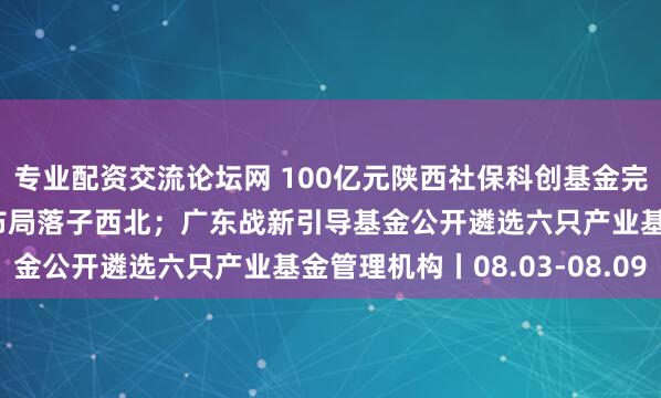 专业配资交流论坛网 100亿元陕西社保科创基金完成工商注册，社保基金布局落子西北；广东战新引导基金公开遴选六只产业基金管理机构丨08.03-08.09
