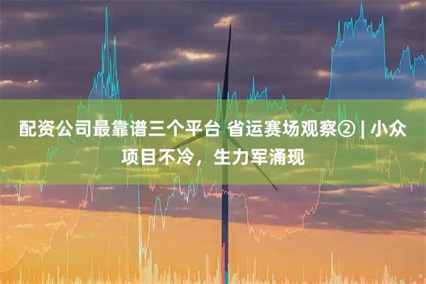配资公司最靠谱三个平台 省运赛场观察② | 小众项目不冷，生力军涌现