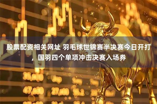 股票配资相关网址 羽毛球世锦赛半决赛今日开打，国羽四个单项冲击决赛入场券