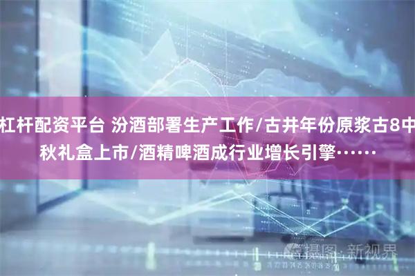 杠杆配资平台 汾酒部署生产工作/古井年份原浆古8中秋礼盒上市/酒精啤酒成行业增长引擎······