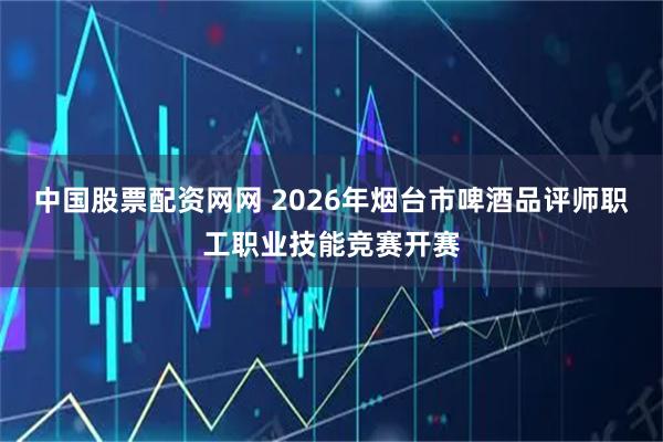 中国股票配资网网 2026年烟台市啤酒品评师职工职业技能竞赛开赛
