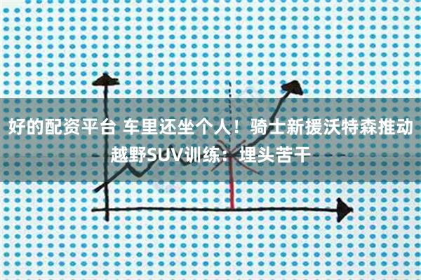 好的配资平台 车里还坐个人！骑士新援沃特森推动越野SUV训练：埋头苦干